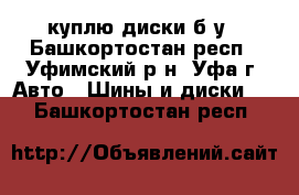 куплю диски б/у - Башкортостан респ., Уфимский р-н, Уфа г. Авто » Шины и диски   . Башкортостан респ.